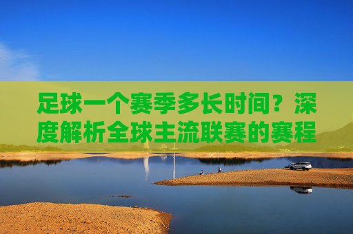 足球一个赛季多长时间？深度解析全球主流联赛的赛程规律