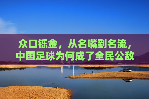 众口铄金，从名嘴到名流，中国足球为何成了全民公敌？