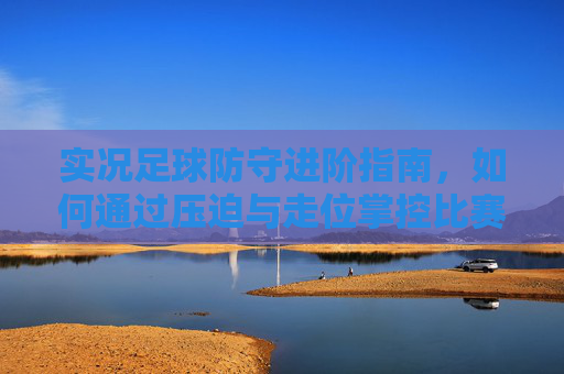 实况足球防守进阶指南，如何通过压迫与走位掌控比赛节奏