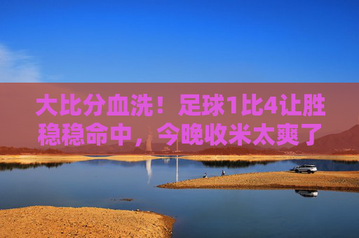 大比分血洗!足球1比4让胜稳稳命中,今晚收米太爽了!