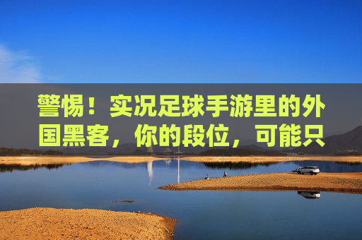 警惕!实况足球手游里的外国黑客,你的段位,可能只是数据堆砌的假象