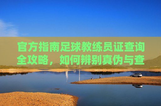 官方指南足球教练员证查询全攻略，如何辨别真伪与查询渠道
