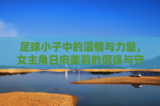 足球小子中的温情与力量，女主角日向美羽的倔强与守护
