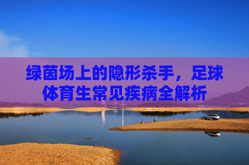 绿茵场上的隐形杀手,足球体育生常见疾病全解析