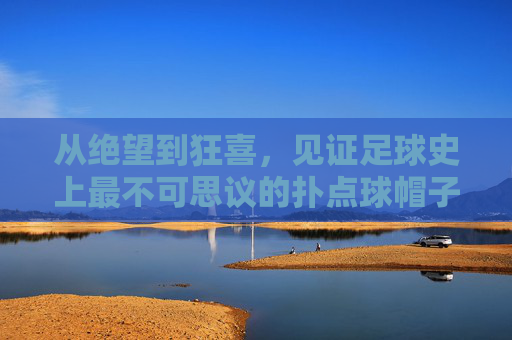 从绝望到狂喜，见证足球史上最不可思议的扑点球帽子戏法