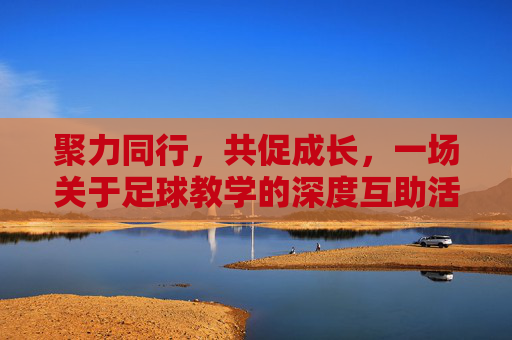 聚力同行,共促成长,一场关于足球教学的深度互助活动