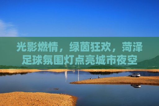 光影燃情,绿茵狂欢,菏泽足球氛围灯点亮城市夜空