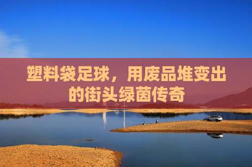 塑料袋足球，用废品堆变出的街头绿茵传奇