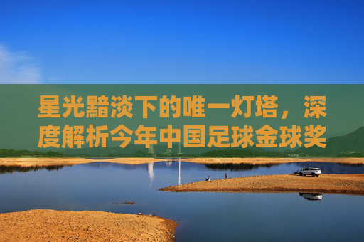 星光黯淡下的唯一灯塔，深度解析今年中国足球金球奖的归属