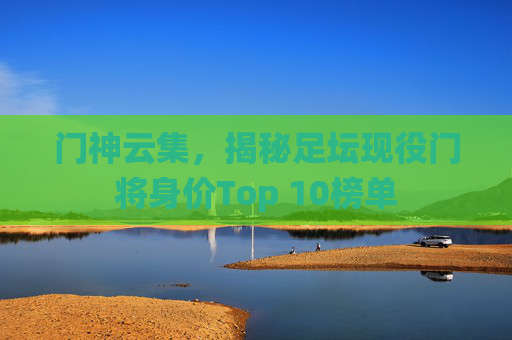 门神云集，揭秘足坛现役门将身价Top 10榜单
