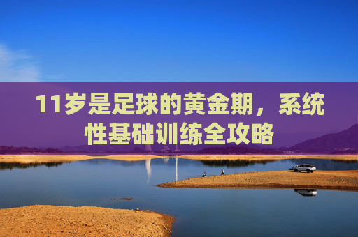 11岁是足球的黄金期，系统性基础训练全攻略