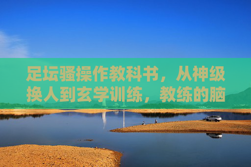 足坛骚操作教科书，从神级换人到玄学训练，教练的脑洞到底有多大？