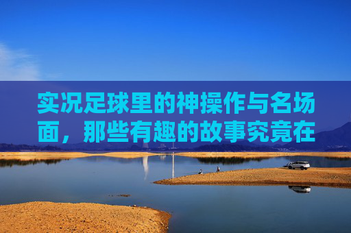 实况足球里的神操作与名场面，那些有趣的故事究竟在哪？