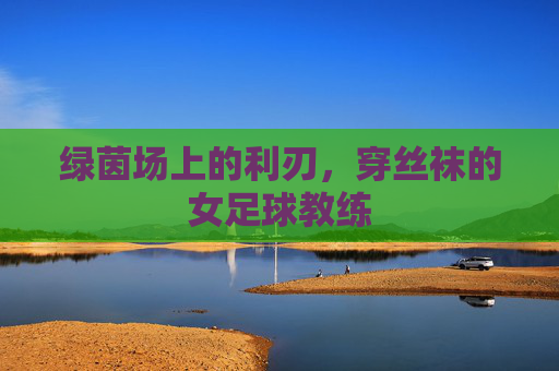 绿茵场上的利刃，穿丝袜的女足球教练