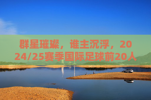群星璀璨，谁主沉浮，2024/25赛季国际足球前20人深度解析