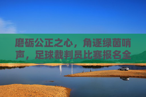 磨砺公正之心，角逐绿茵哨声，足球裁判员比赛报名全攻略