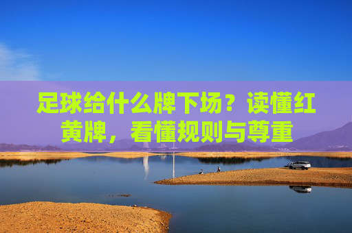 足球给什么牌下场？读懂红黄牌，看懂规则与尊重