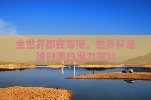 全世界都在等待，世界杯足球时间的魔力时刻