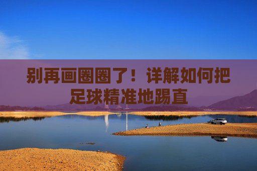 别再画圈圈了！详解如何把足球精准地踢直