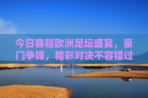 今日赛程欧洲足坛盛宴，豪门争锋，精彩对决不容错过！