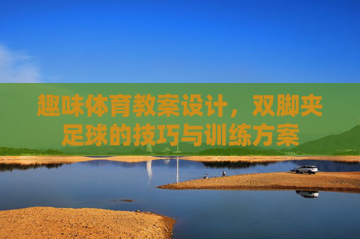 趣味体育教案设计,双脚夹足球的技巧与训练方案