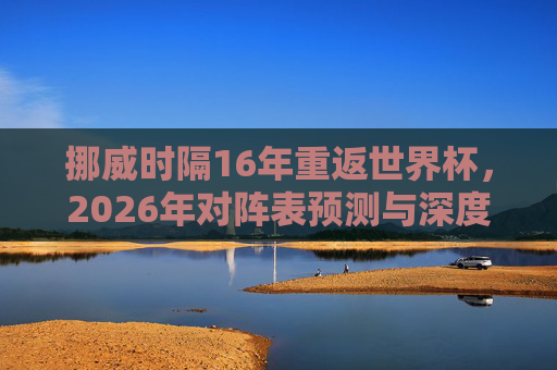 挪威时隔16年重返世界杯，2026年对阵表预测与深度解析
