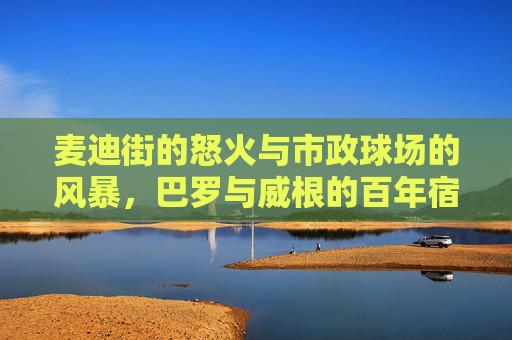 麦迪街的怒火与市政球场的风暴，巴罗与威根的百年宿敌情结