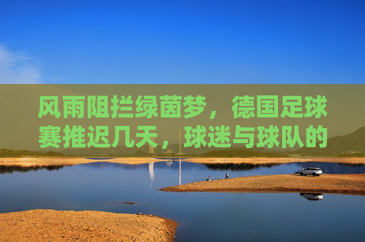风雨阻拦绿茵梦,德国足球赛推迟几天,球迷与球队的苦候时刻