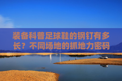装备科普足球鞋的钢钉有多长?不同场地的抓地力密码