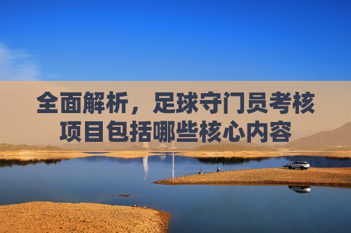 全面解析,足球守门员考核项目包括哪些核心内容
