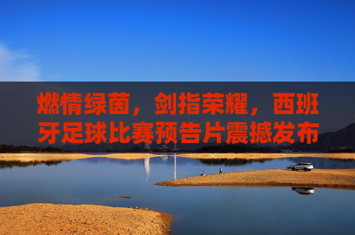 燃情绿茵,剑指荣耀,西班牙足球比赛预告片震撼发布