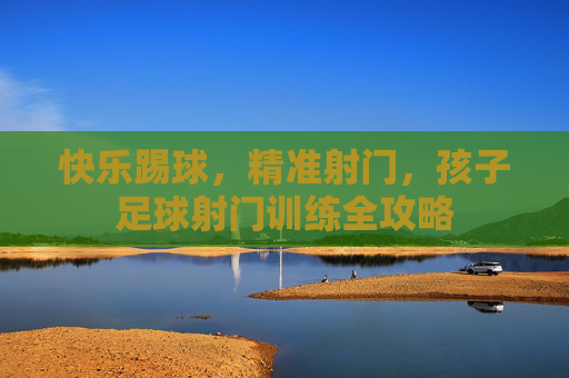 快乐踢球,精准射门,孩子足球射门训练全攻略