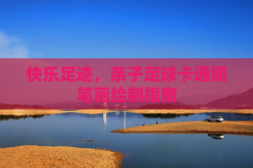 快乐足迹,亲子足球卡通简笔画绘制指南