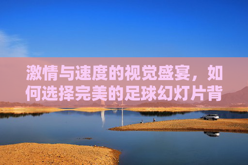激情与速度的视觉盛宴,如何选择完美的足球幻灯片背景
