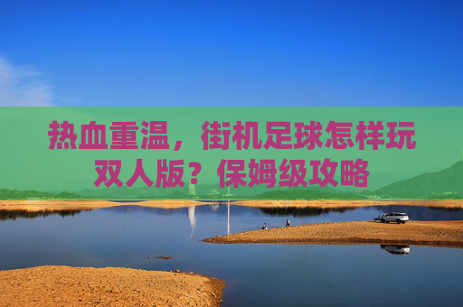 热血重温,街机足球怎样玩双人版?保姆级攻略