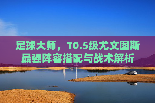 足球大师,T0.5级尤文图斯最强阵容搭配与战术解析