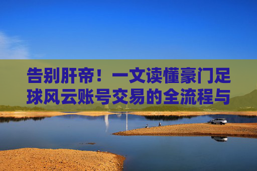 告别肝帝！一文读懂豪门足球风云账号交易的全流程与避坑指南