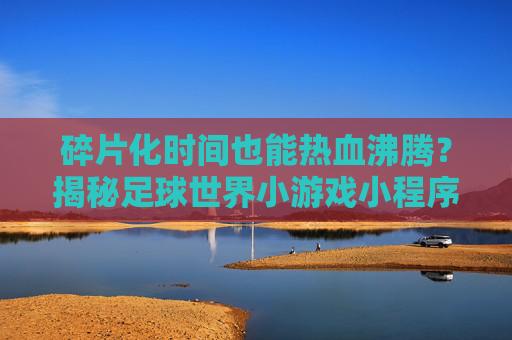 碎片化时间也能热血沸腾？揭秘足球世界小游戏小程序的极致魅力