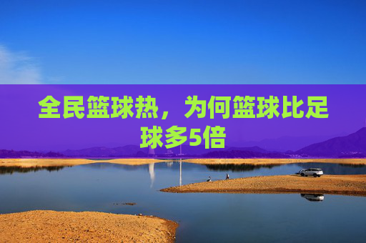 全民篮球热,为何篮球比足球多5倍