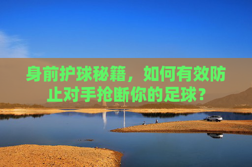 身前护球秘籍,如何有效防止对手抢断你的足球?