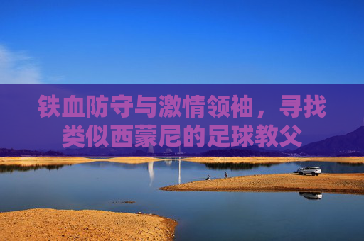 铁血防守与激情领袖，寻找类似西蒙尼的足球教父