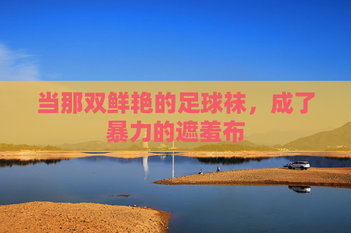 当那双鲜艳的足球袜,成了暴力的遮羞布