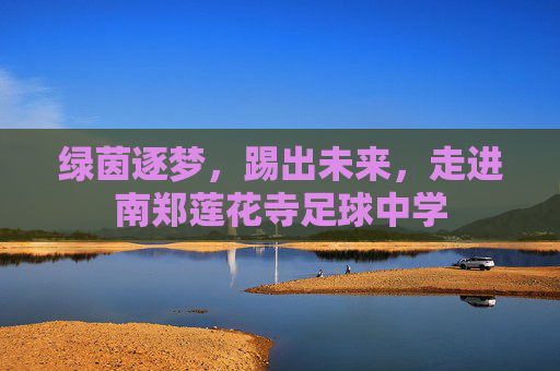 绿茵逐梦,踢出未来,走进南郑莲花寺足球中学