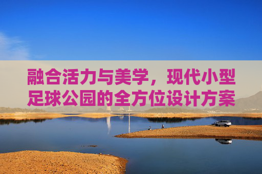 融合活力与美学，现代小型足球公园的全方位设计方案