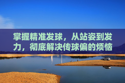 掌握精准发球,从站姿到发力,彻底解决传球偏的烦恼