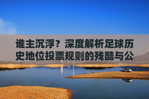谁主沉浮？深度解析足球历史地位投票规则的残酷与公正