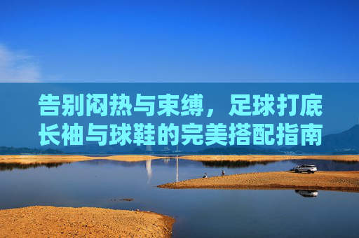 告别闷热与束缚,足球打底长袖与球鞋的完美搭配指南