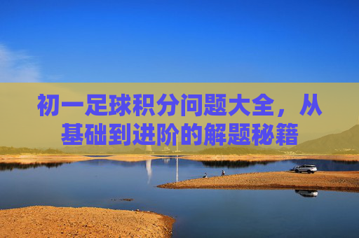 初一足球积分问题大全，从基础到进阶的解题秘籍