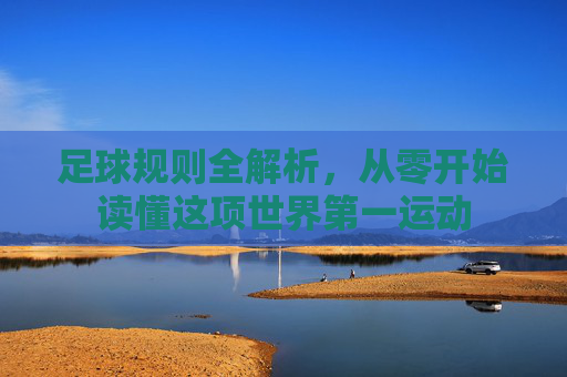 足球规则全解析,从零开始读懂这项世界第一运动