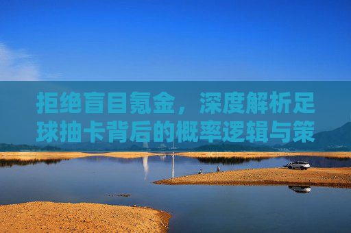 拒绝盲目氪金，深度解析足球抽卡背后的概率逻辑与策略